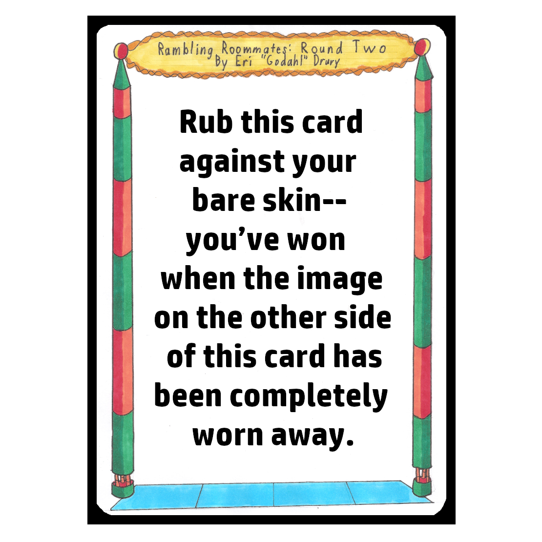 Rub this card against your bare skin--you’ve won when the image on the other side of this card has been completely worn away.